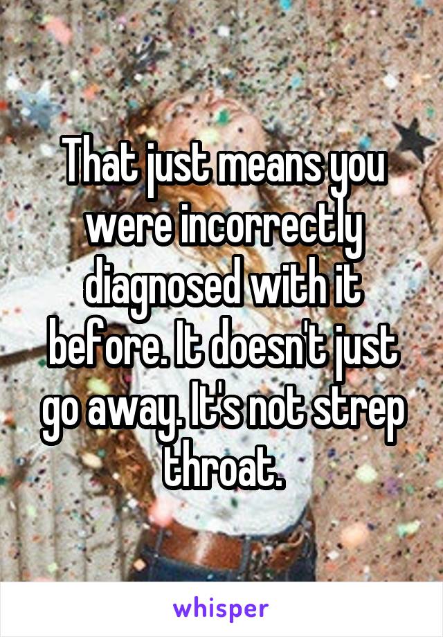 That just means you were incorrectly diagnosed with it before. It doesn't just go away. It's not strep throat.