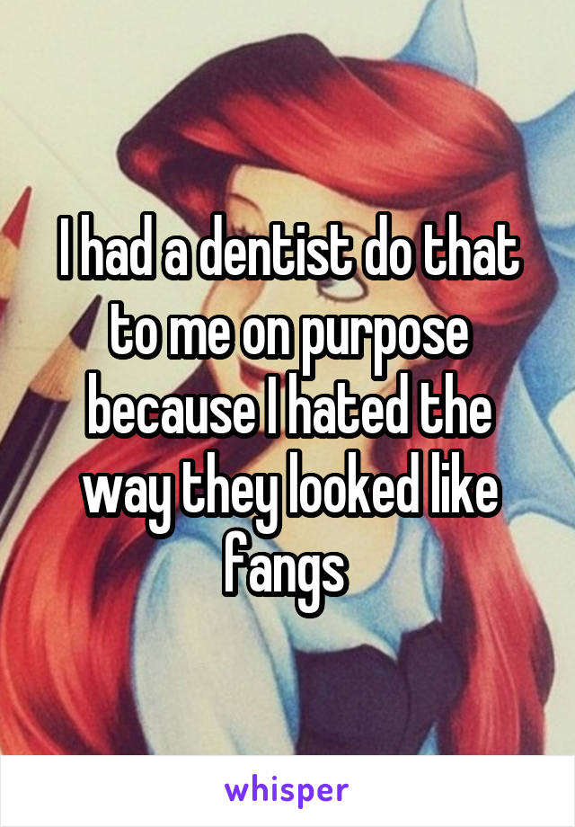 I had a dentist do that to me on purpose because I hated the way they looked like fangs 