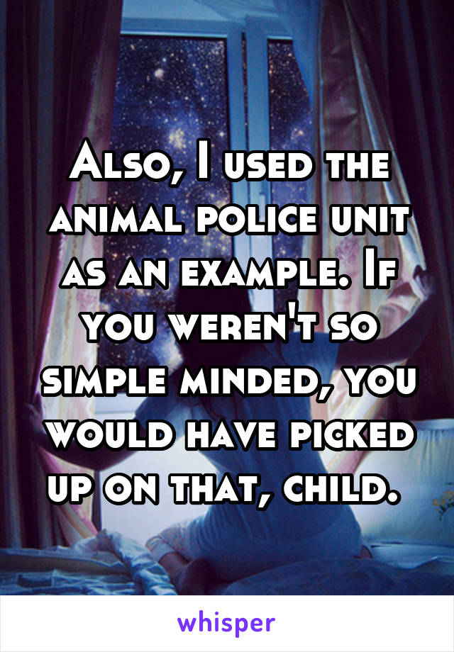 Also, I used the animal police unit as an example. If you weren't so simple minded, you would have picked up on that, child. 