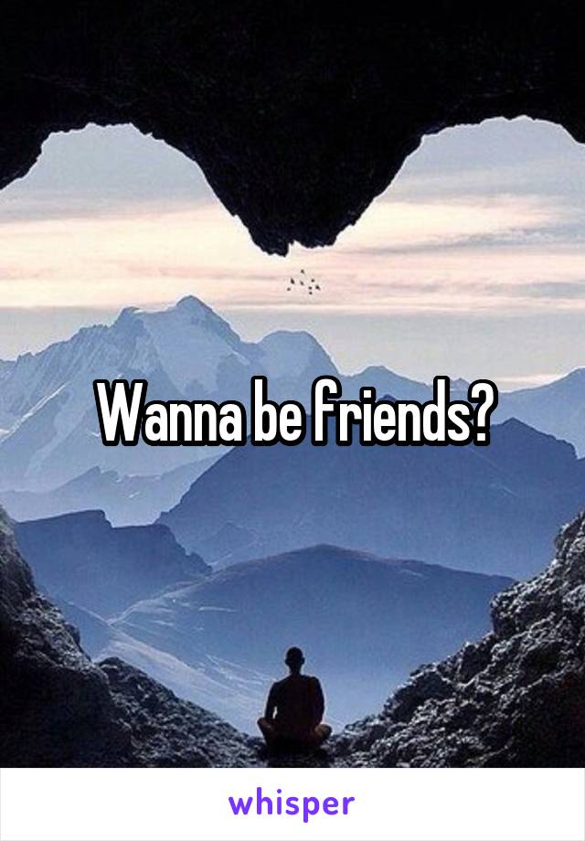 Wanna be friends?