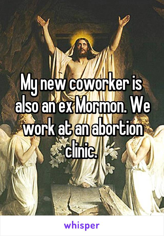 My new coworker is  also an ex Mormon. We work at an abortion clinic. 