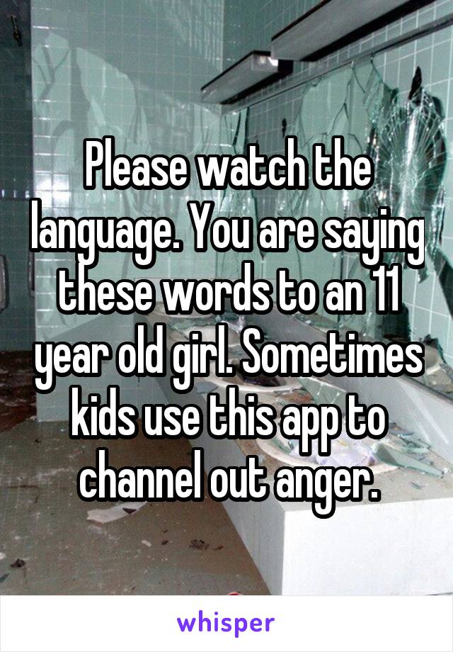 Please watch the language. You are saying these words to an 11 year old girl. Sometimes kids use this app to channel out anger.