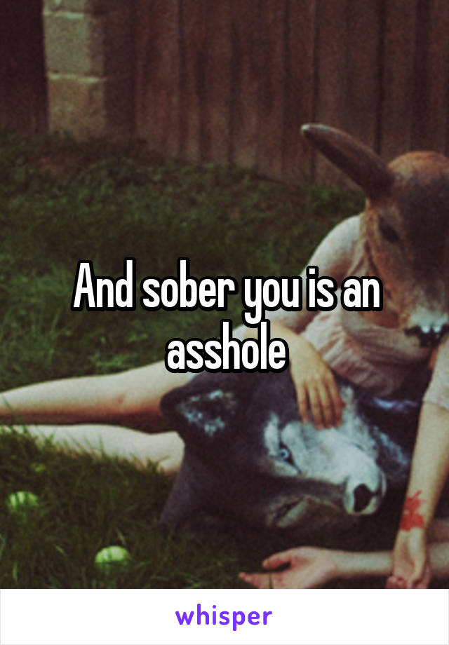 And sober you is an asshole