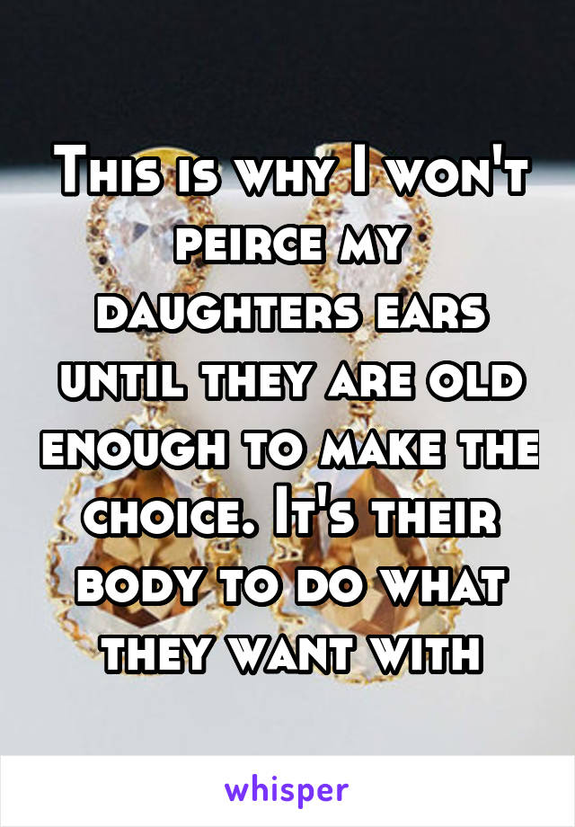 This is why I won't peirce my daughters ears until they are old enough to make the choice. It's their body to do what they want with