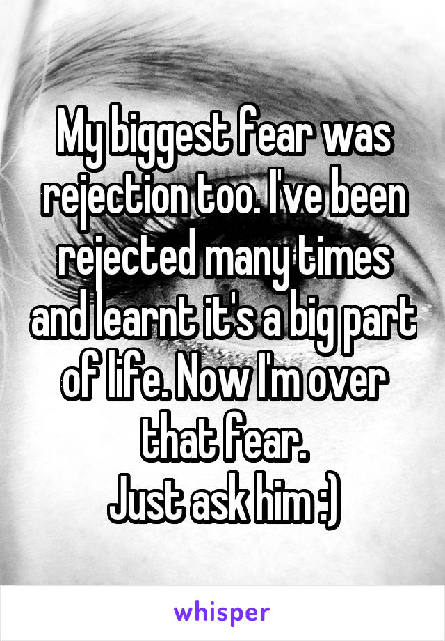 My biggest fear was rejection too. I've been rejected many times and learnt it's a big part of life. Now I'm over that fear.
Just ask him :)