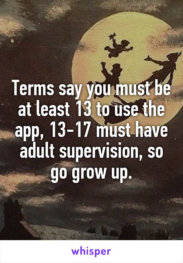 Terms say you must be at least 13 to use the app, 13-17 must have adult supervision, so go grow up.