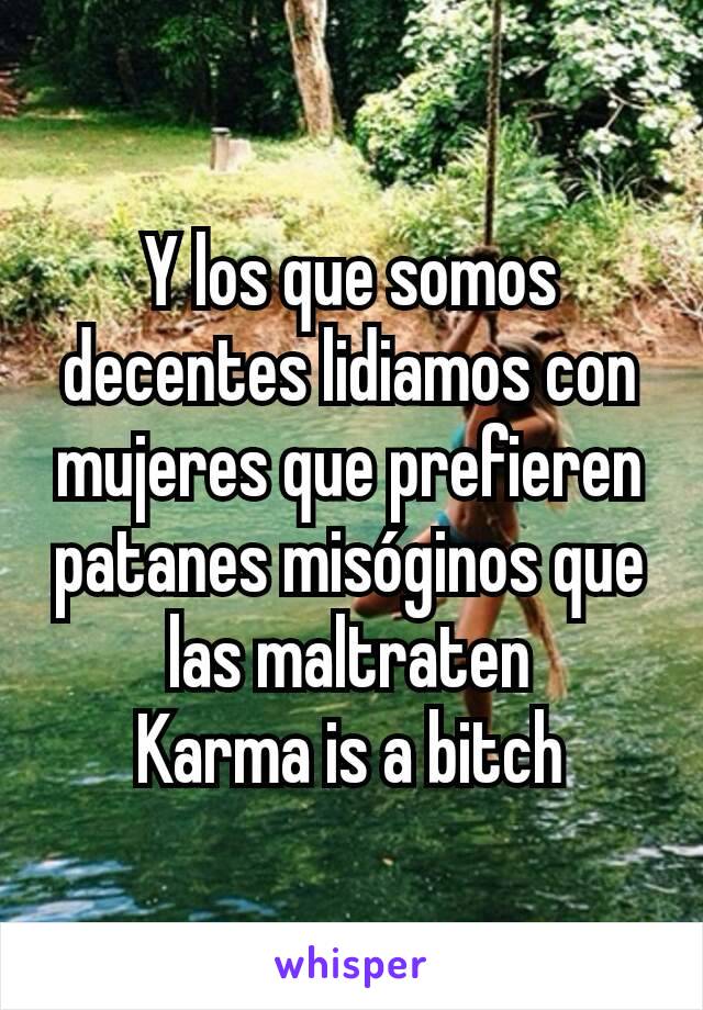 Y los que somos decentes lidiamos con mujeres que prefieren patanes misóginos que las maltraten
Karma is a bitch