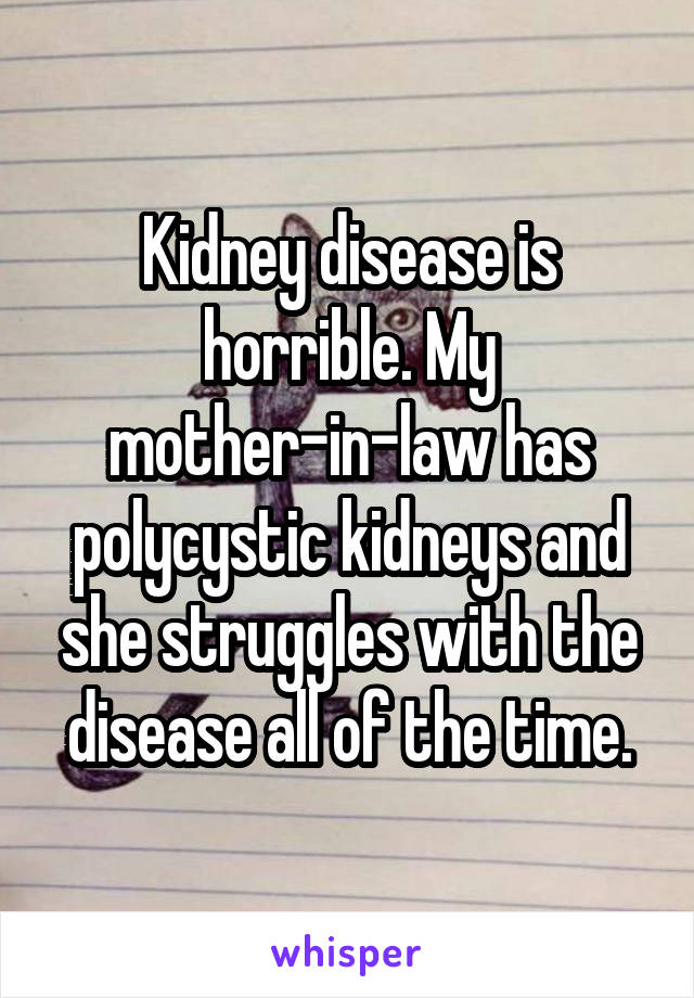 Kidney disease is horrible. My mother-in-law has polycystic kidneys and she struggles with the disease all of the time.