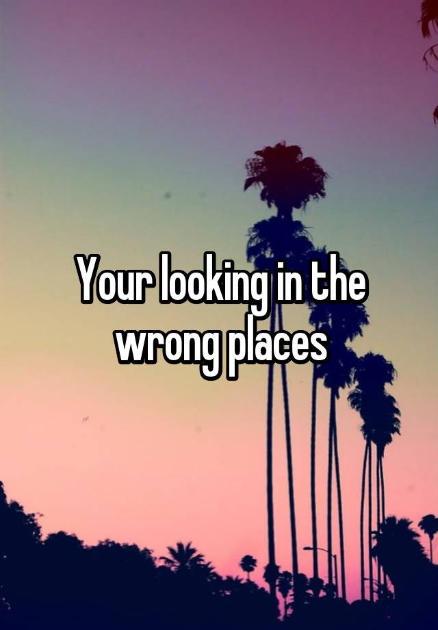 your-looking-in-the-wrong-places