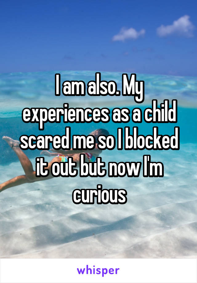 I am also. My experiences as a child scared me so I blocked it out but now I'm curious