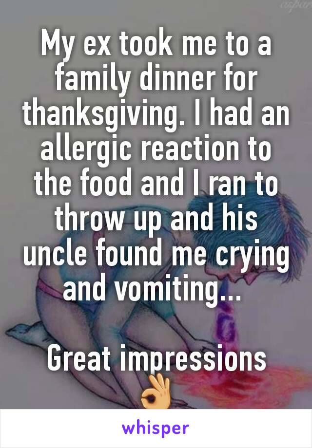 My ex took me to a family dinner for thanksgiving. I had an allergic reaction to the food and I ran to throw up and his uncle found me crying and vomiting... 

Great impressions 👌