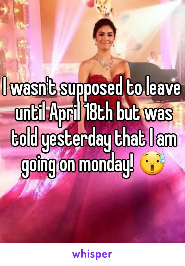 I wasn't supposed to leave until April 18th but was told yesterday that I am going on monday! 😰