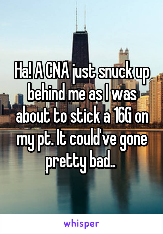 Ha! A CNA just snuck up behind me as I was about to stick a 16G on my pt. It could've gone pretty bad.. 