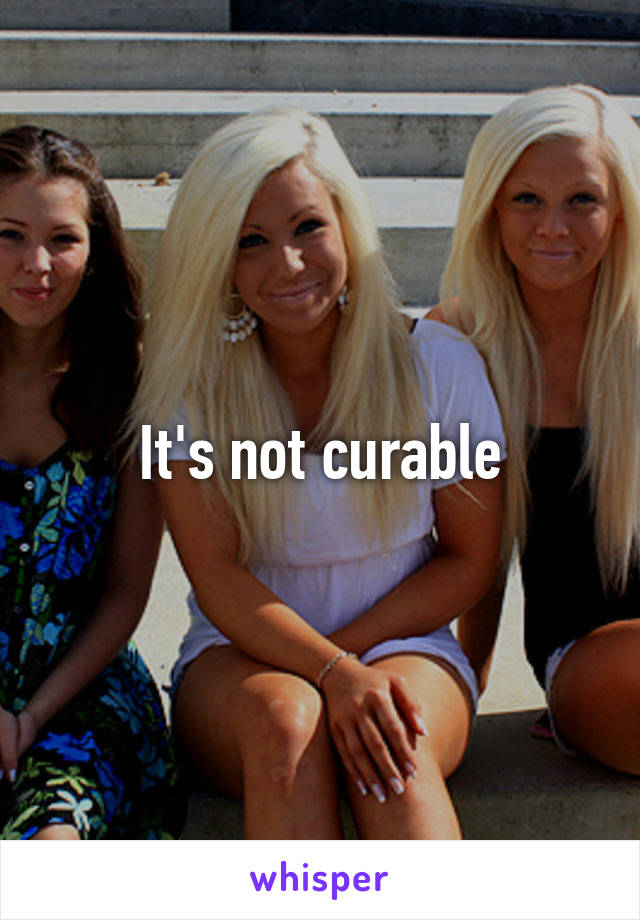 It's not curable