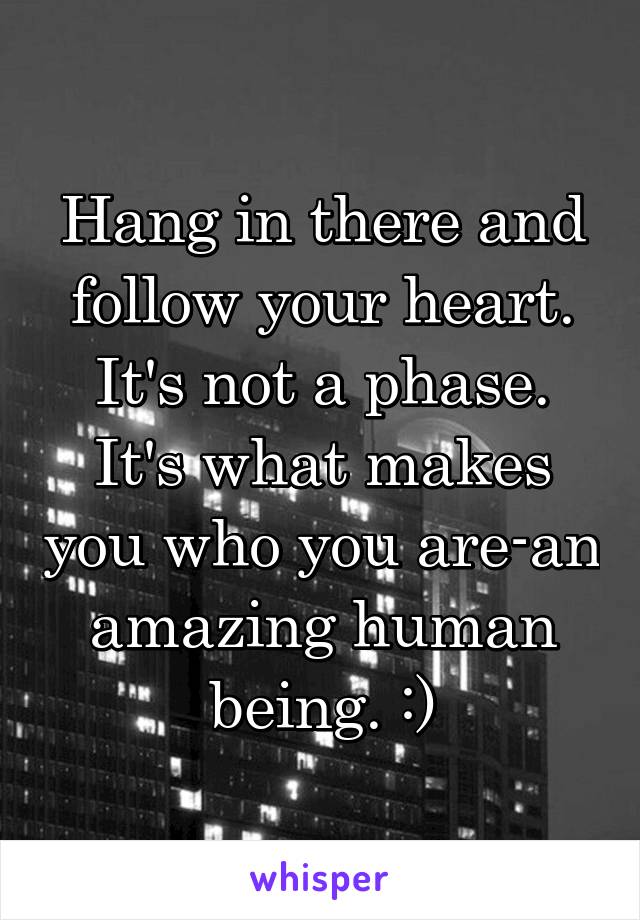 Hang in there and follow your heart. It's not a phase. It's what makes you who you are-an amazing human being. :)