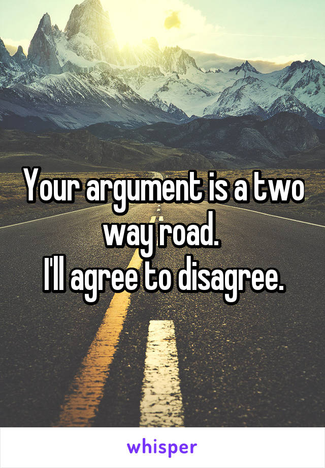 Your argument is a two way road. 
I'll agree to disagree.