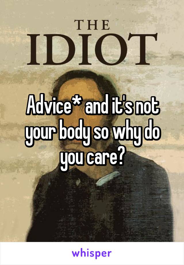 Advice* and it's not your body so why do you care?