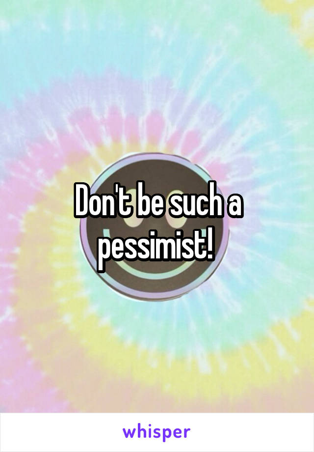 Don't be such a pessimist! 