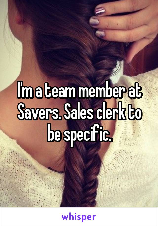 I'm a team member at Savers. Sales clerk to be specific.