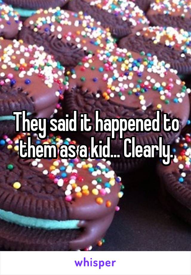 They said it happened to them as a kid... Clearly.