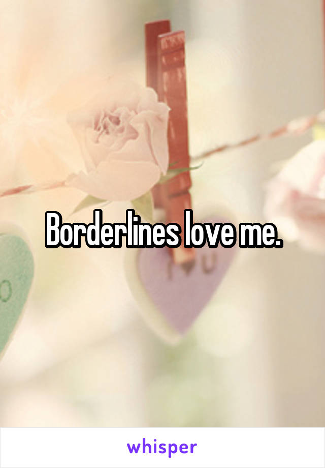 Borderlines love me.