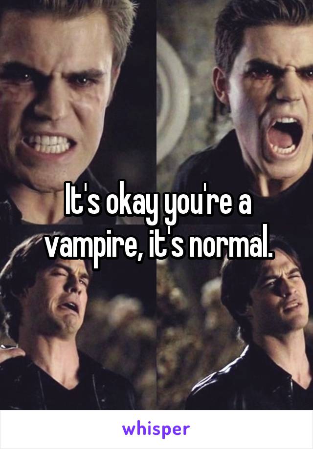 It's okay you're a vampire, it's normal.