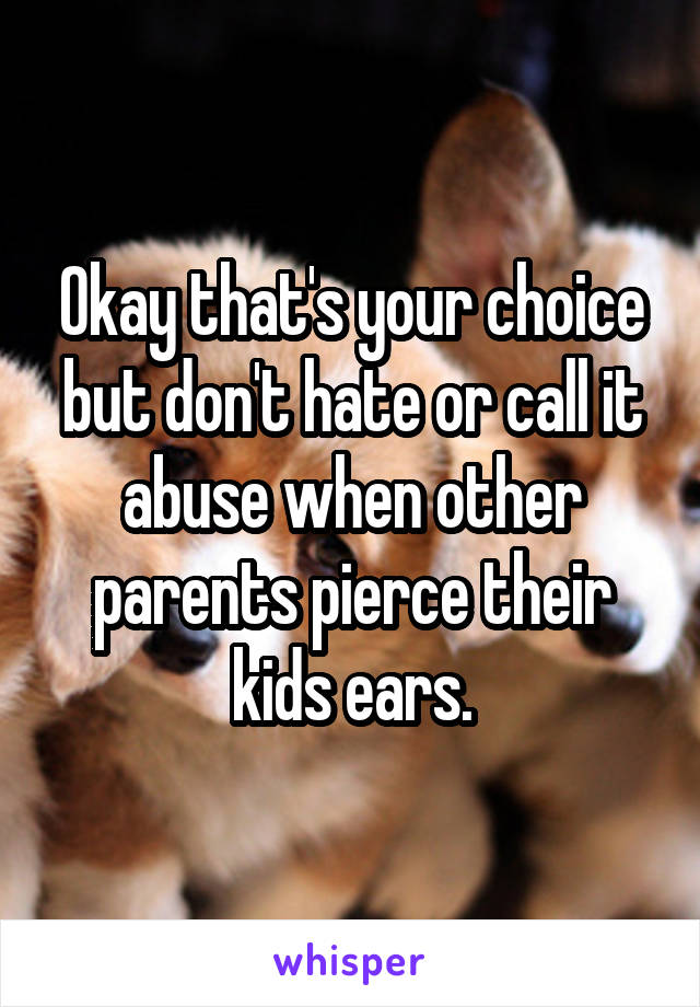 Okay that's your choice but don't hate or call it abuse when other parents pierce their kids ears.