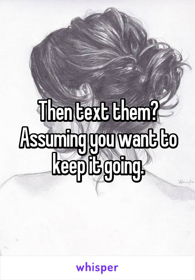 Then text them?
Assuming you want to keep it going.