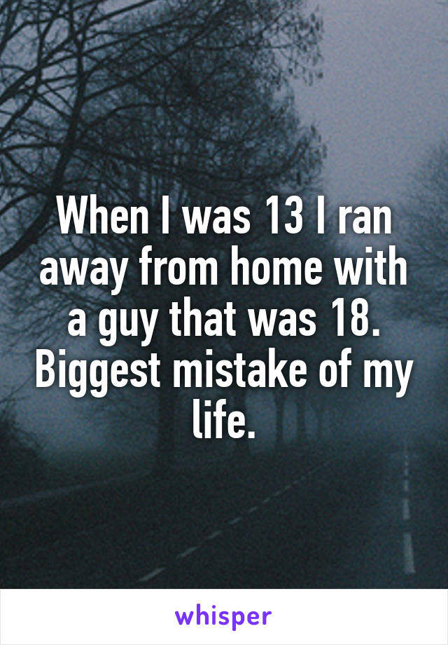When I was 13 I ran away from home with a guy that was 18. Biggest mistake of my life.