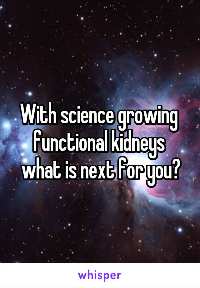 With science growing 
functional kidneys 
what is next for you?