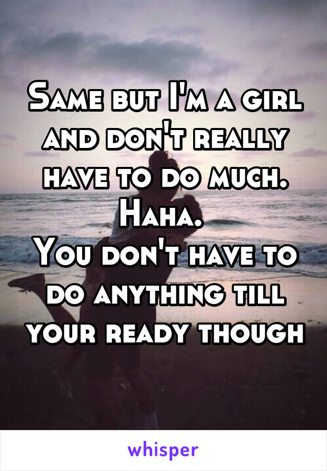 Same but I'm a girl and don't really have to do much. Haha. 
You don't have to do anything till your ready though
