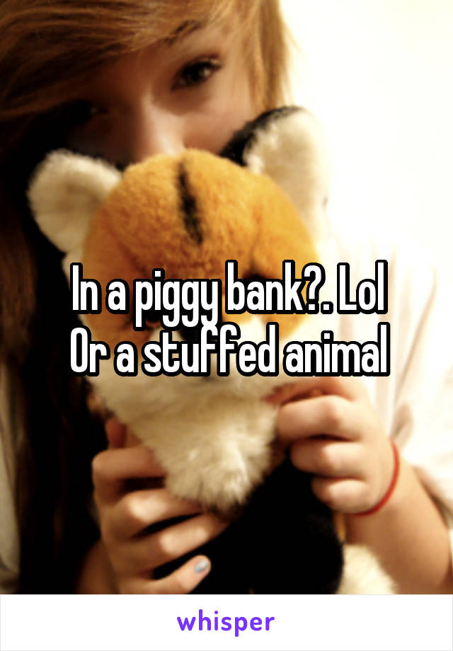 In a piggy bank?. Lol
Or a stuffed animal