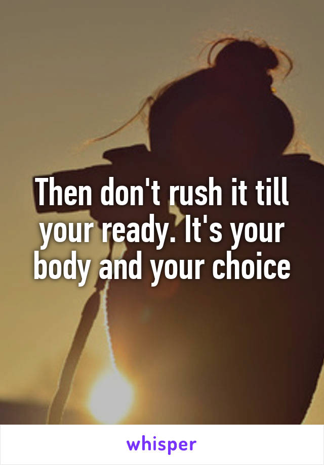 Then don't rush it till your ready. It's your body and your choice