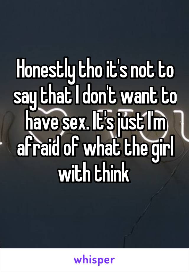 Honestly tho it's not to say that I don't want to have sex. It's just I'm afraid of what the girl with think 
