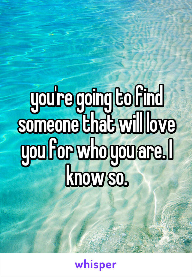 you're going to find someone that will love you for who you are. I know so.