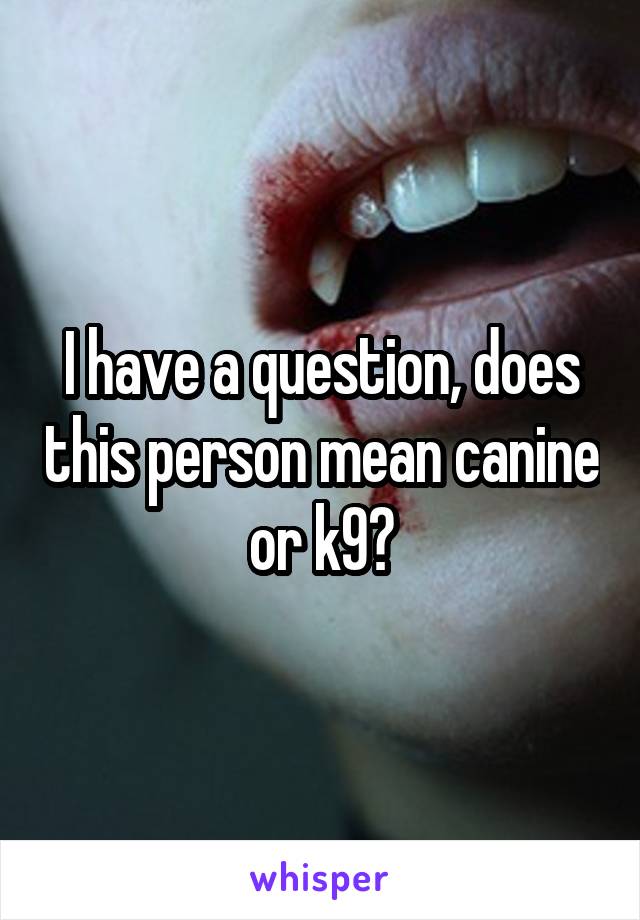 I have a question, does this person mean canine or k9?