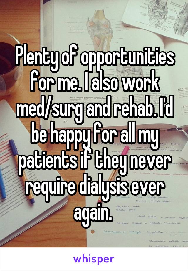 Plenty of opportunities for me. I also work med/surg and rehab. I'd be happy for all my patients if they never require dialysis ever again. 