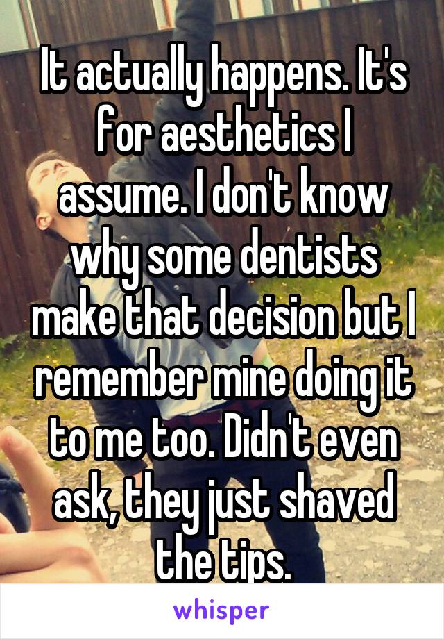 It actually happens. It's for aesthetics I assume. I don't know why some dentists make that decision but I remember mine doing it to me too. Didn't even ask, they just shaved the tips.