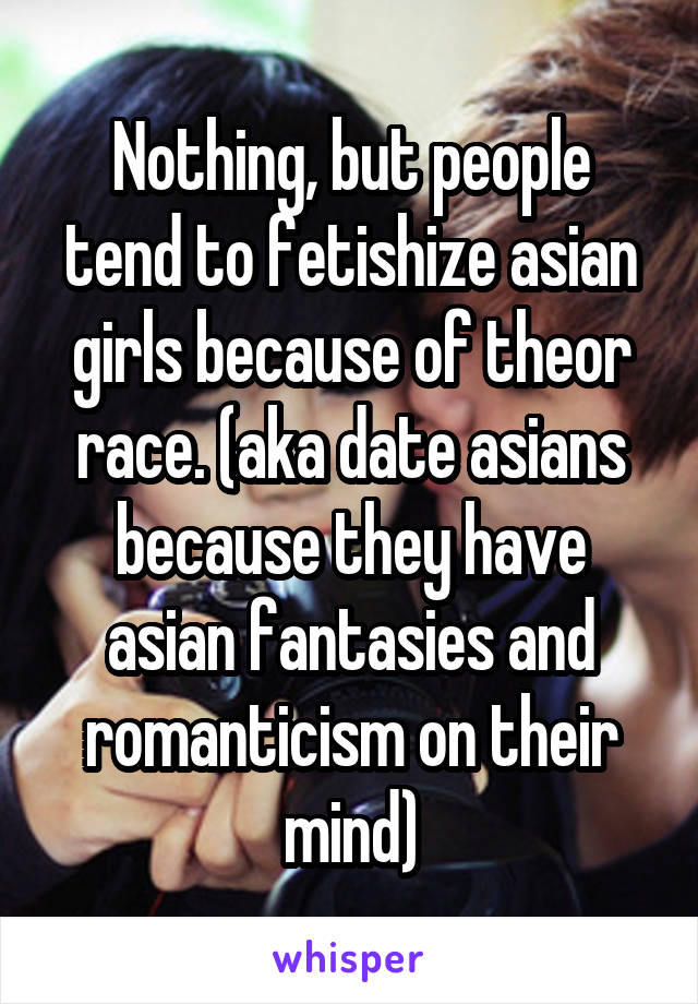 Nothing, but people tend to fetishize asian girls because of theor race. (aka date asians because they have asian fantasies and romanticism on their mind)