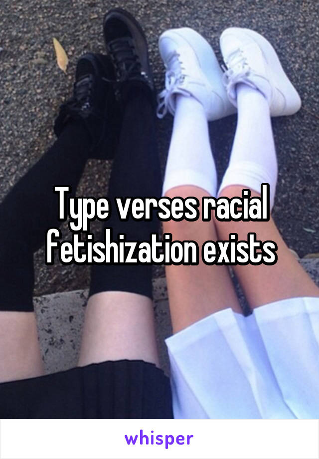 Type verses racial fetishization exists