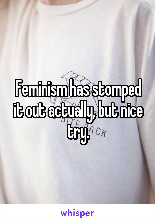 Feminism has stomped it out actually, but nice try.