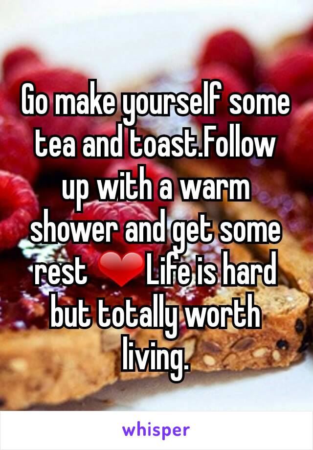 Go make yourself some tea and toast.Follow up with a warm shower and get some rest ❤Life is hard but totally worth living.