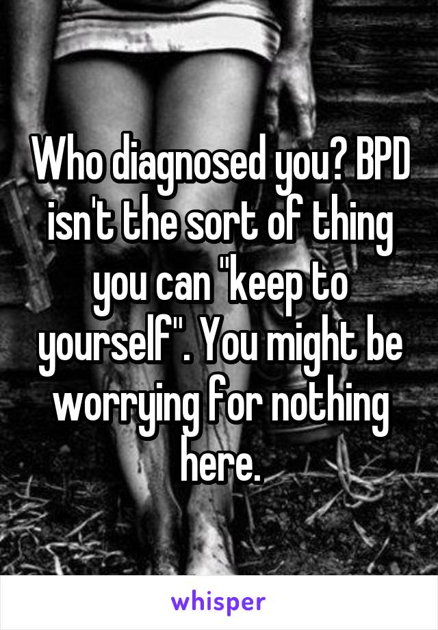 Who diagnosed you? BPD isn't the sort of thing you can "keep to yourself". You might be worrying for nothing here.