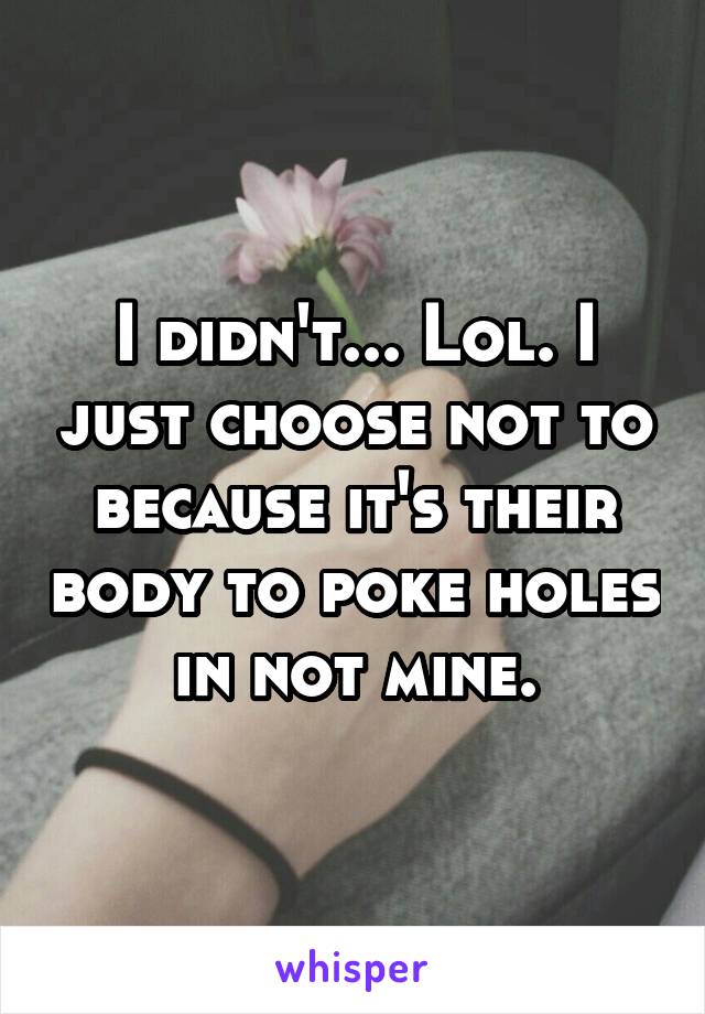 I didn't... Lol. I just choose not to because it's their body to poke holes in not mine.