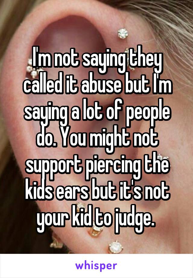 I'm not saying they called it abuse but I'm saying a lot of people do. You might not support piercing the kids ears but it's not your kid to judge. 