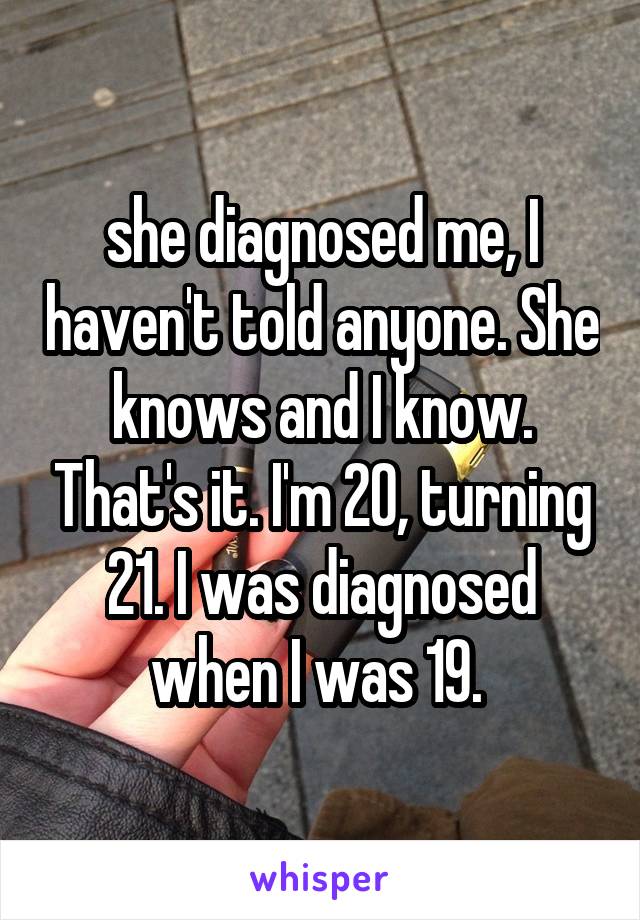 she diagnosed me, I haven't told anyone. She knows and I know. That's it. I'm 20, turning 21. I was diagnosed when I was 19. 