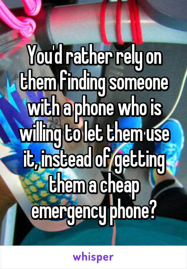 You'd rather rely on them finding someone with a phone who is willing to let them use it, instead of getting them a cheap emergency phone?