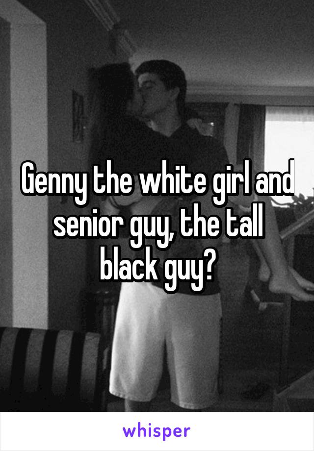 Genny the white girl and senior guy, the tall black guy?