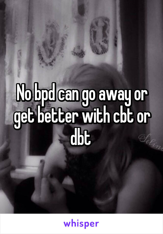 No bpd can go away or get better with cbt or dbt 