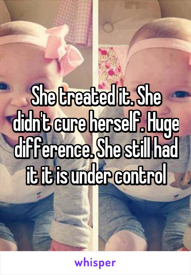 She treated it. She didn't cure herself. Huge difference. She still had it it is under control